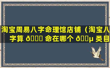 淘宝周易八字命理馆店铺（淘宝八字算 🐒 命在哪个 🌵 类目下）